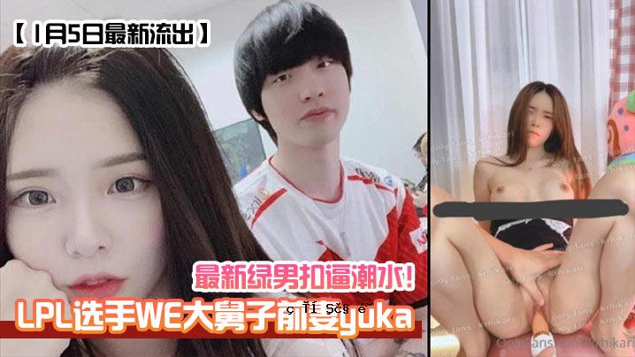 1月5日最新泄露LPL选拔WE大儿子前妻yuka最新绿人赛潮水