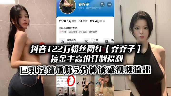 抖音122万粉丝网红乔乔子穿主收费系统福利巨乳淫嫡妹妹5分钟诱惑视频外泄
